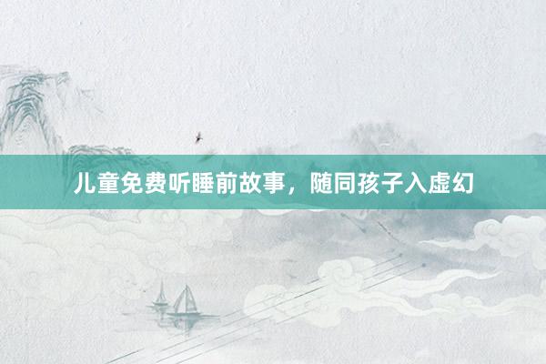 儿童免费听睡前故事，随同孩子入虚幻